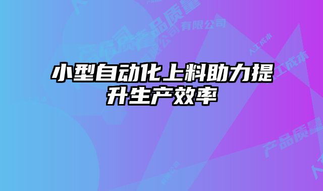 小型自動化上料助力提升生產(chǎn)效率