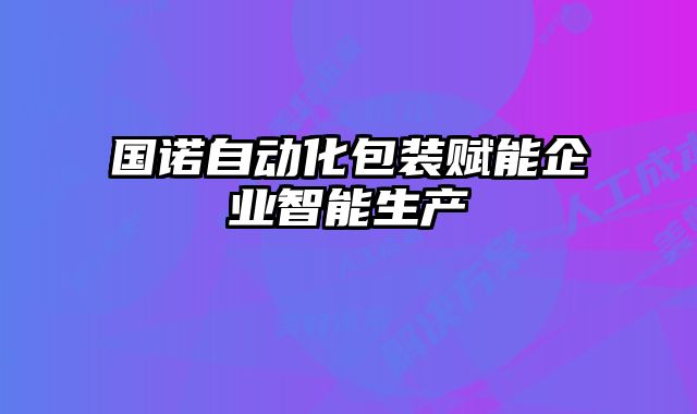 國諾自動化包裝賦能企業(yè)智能生產(chǎn)