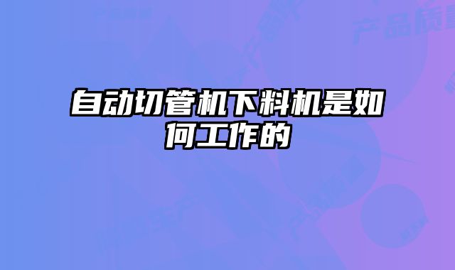 自動(dòng)切管機(jī)下料機(jī)是如何工作的