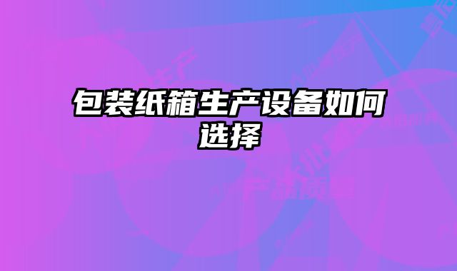 包裝紙箱生產(chǎn)設(shè)備如何選擇