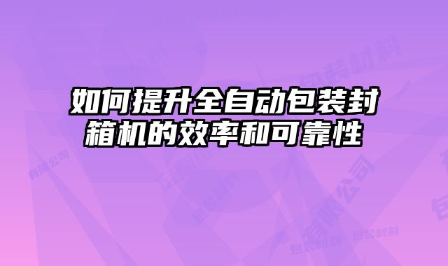 如何提升全自動(dòng)包裝封箱機(jī)的效率和可靠性