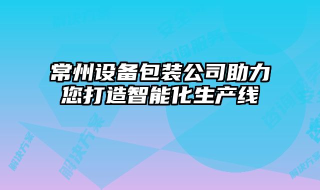 常州設(shè)備包裝公司助力您打造智能化生產(chǎn)線