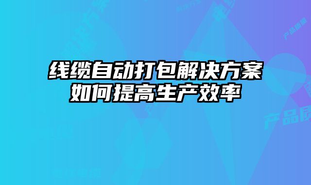 線纜自動打包解決方案如何提高生產(chǎn)效率