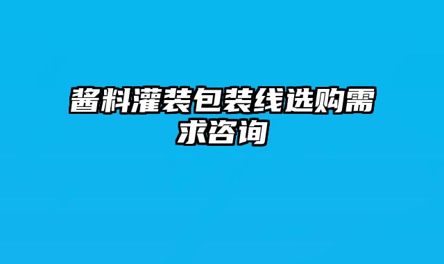 醬料灌裝包裝線選購(gòu)需求咨詢