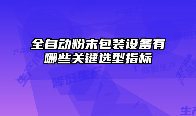 全自動粉末包裝設(shè)備有哪些關(guān)鍵選型指標(biāo)